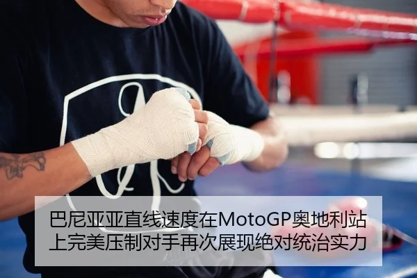 巴尼亚亚直线速度在MotoGP奥地利站上完美压制对手再次展现绝对统治实力