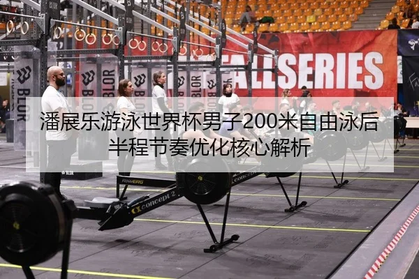 潘展乐游泳世界杯男子200米自由泳后半程节奏优化核心解析
